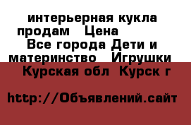 интерьерная кукла продам › Цена ­ 2 000 - Все города Дети и материнство » Игрушки   . Курская обл.,Курск г.